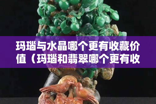 玛瑙与水晶哪个更有收藏价值（玛瑙和翡翠哪个更有收藏价值）