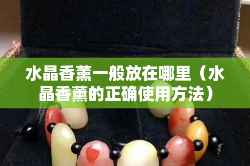 水晶香薰一般放在哪里（水晶香薰的正确使用方法）