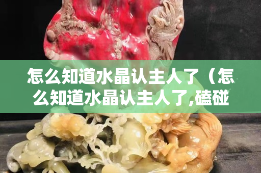 怎么知道水晶认主人了（怎么知道水晶认主人了,磕碰怎么办）