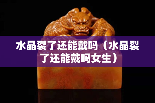 水晶裂了还能戴吗（水晶裂了还能戴吗女生）