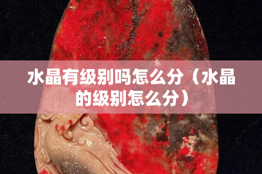 水晶有级别吗怎么分（水晶的级别怎么分）