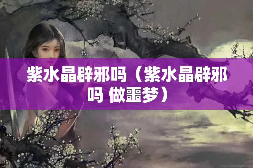 紫水晶辟邪吗（紫水晶辟邪吗 做噩梦）