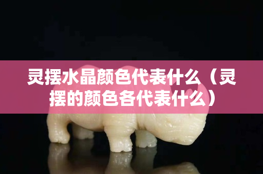 灵摆水晶颜色代表什么（灵摆的颜色各代表什么）