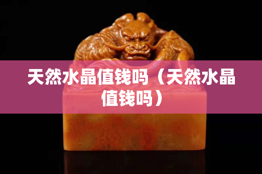 天然水晶值钱吗（天然水晶值钱吗）