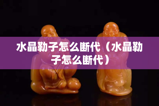 水晶勒子怎么断代（水晶勒子怎么断代）