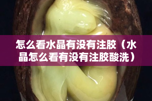 怎么看水晶有没有注胶（水晶怎么看有没有注胶酸洗）