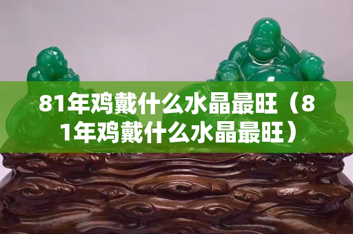 81年鸡戴什么水晶最旺（81年鸡戴什么水晶最旺）