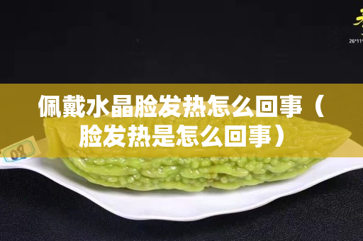 佩戴水晶脸发热怎么回事（脸发热是怎么回事）