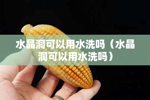水晶洞可以用水洗吗（水晶洞可以用水洗吗）