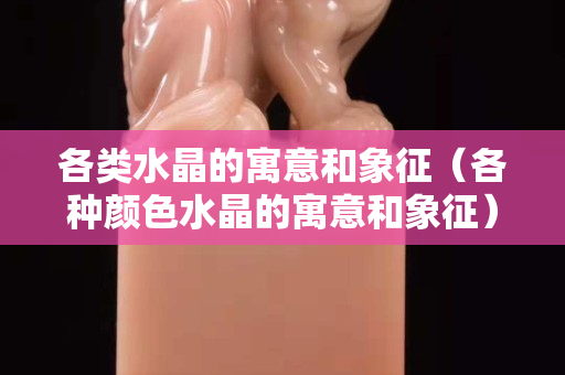 各类水晶的寓意和象征（各种颜色水晶的寓意和象征）