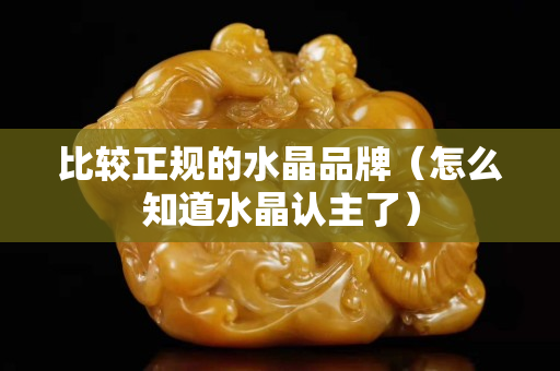 比较正规的水晶品牌（怎么知道水晶认主了）
