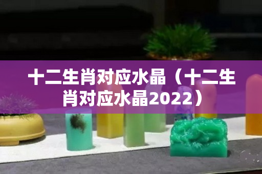 十二生肖对应水晶（十二生肖对应水晶2022）