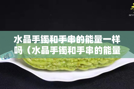 水晶手镯和手串的能量一样吗（水晶手镯和手串的能量一样吗）