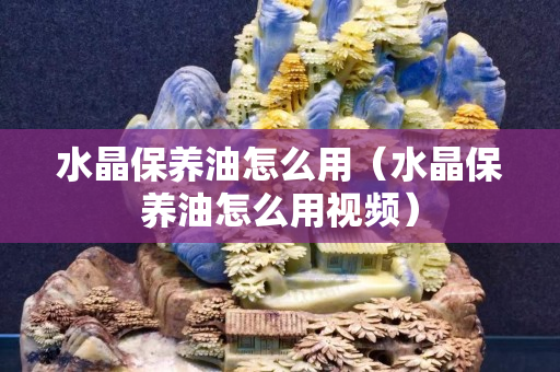 水晶保养油怎么用（水晶保养油怎么用视频）