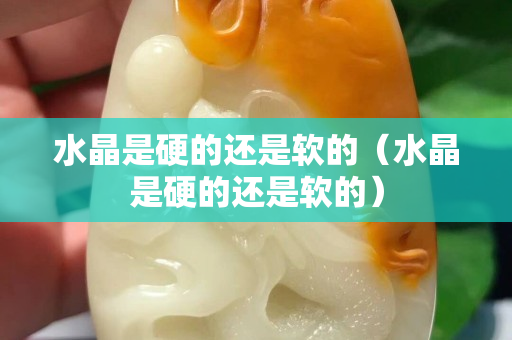 水晶是硬的还是软的（水晶是硬的还是软的）