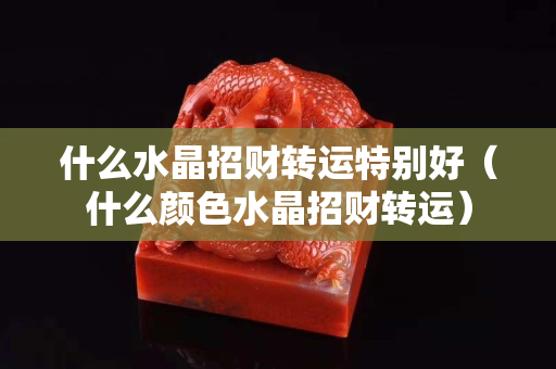什么水晶招财转运特别好（什么颜色水晶招财转运）