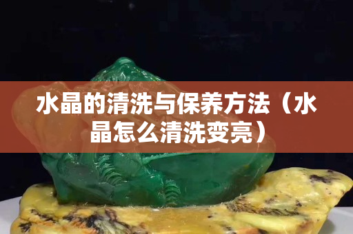 水晶的清洗与保养方法（水晶怎么清洗变亮）