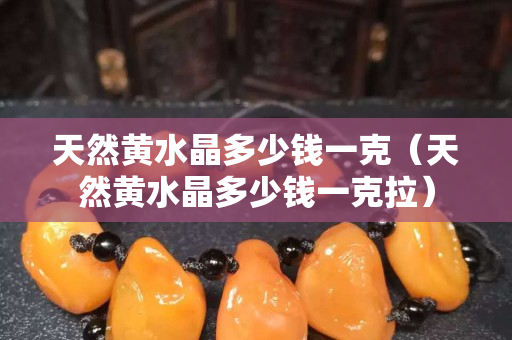 天然黄水晶多少钱一克（天然黄水晶多少钱一克拉）