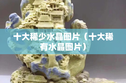 十大稀少水晶图片（十大稀有水晶图片）