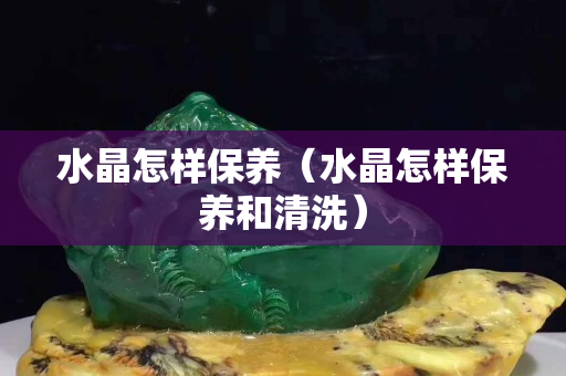 水晶怎样保养（水晶怎样保养和清洗）
