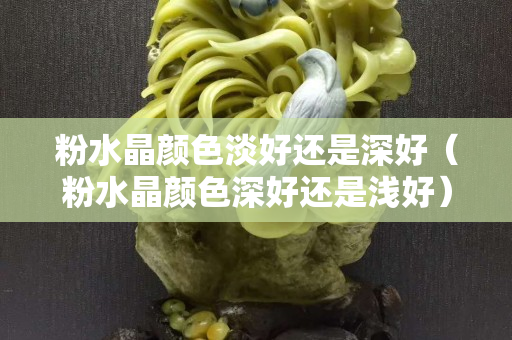 粉水晶颜色淡好还是深好（粉水晶颜色深好还是浅好）