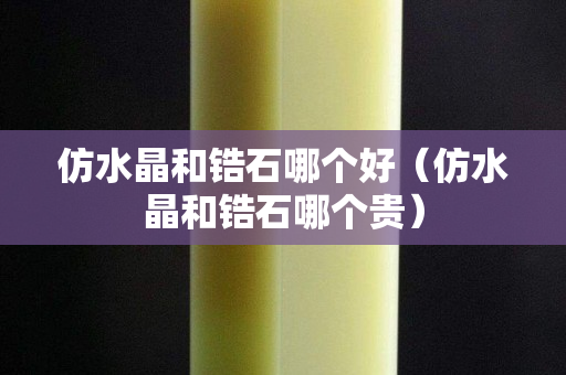 仿水晶和锆石哪个好（仿水晶和锆石哪个贵）