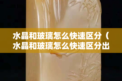 水晶和玻璃怎么快速区分（水晶和玻璃怎么快速区分出来）