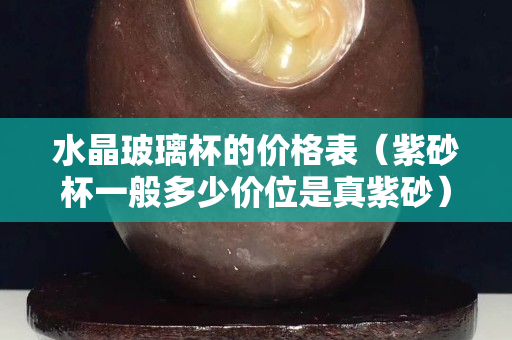 水晶玻璃杯的价格表（紫砂杯一般多少价位是真紫砂）