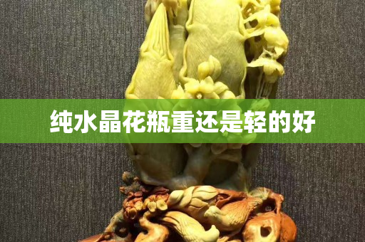 纯水晶花瓶重还是轻的好