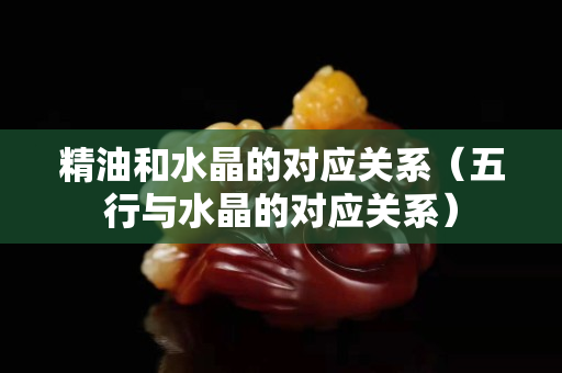 精油和水晶的对应关系（五行与水晶的对应关系）