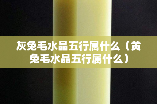灰兔毛水晶五行属什么（黄兔毛水晶五行属什么）