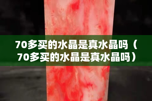 70多买的水晶是真水晶吗（70多买的水晶是真水晶吗）