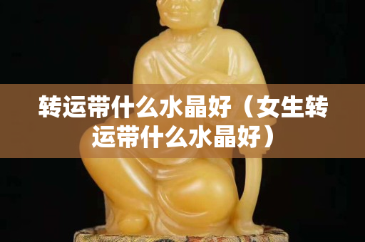 转运带什么水晶好（女生转运带什么水晶好）