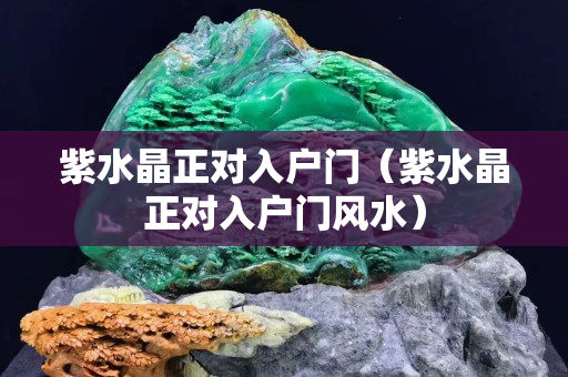 紫水晶正对入户门（紫水晶正对入户门风水）