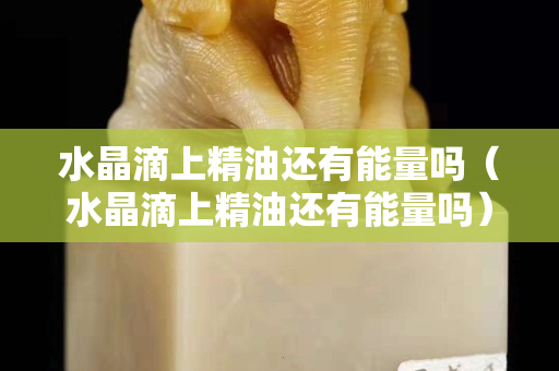 水晶滴上精油还有能量吗（水晶滴上精油还有能量吗）