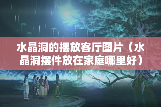 水晶洞的摆放客厅图片（水晶洞摆件放在家庭哪里好）