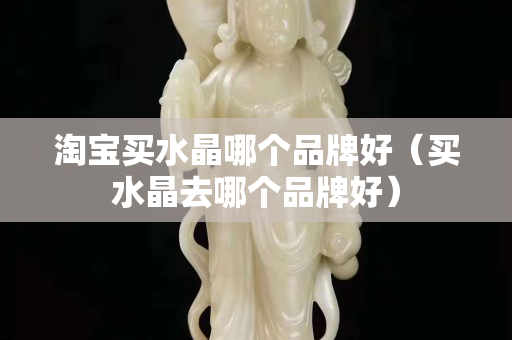 淘宝买水晶哪个品牌好（买水晶去哪个品牌好）