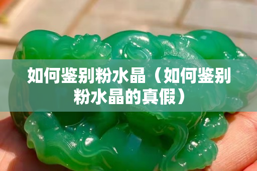 如何鉴别粉水晶（如何鉴别粉水晶的真假）