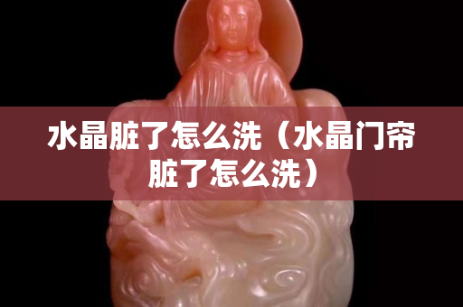 水晶脏了怎么洗（水晶门帘脏了怎么洗）