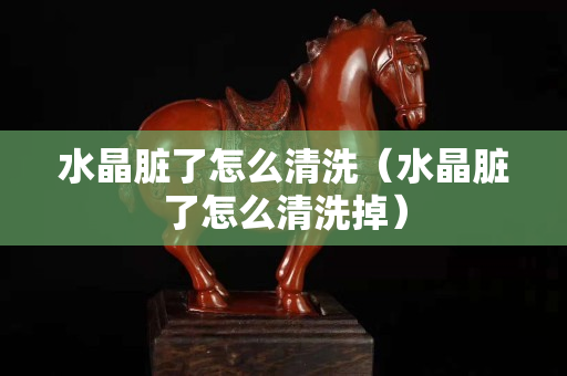 水晶脏了怎么清洗（水晶脏了怎么清洗掉）