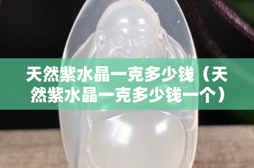 天然紫水晶一克多少钱（天然紫水晶一克多少钱一个）