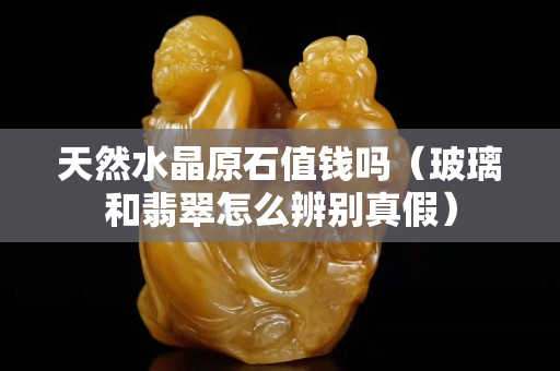 天然水晶原石值钱吗（玻璃和翡翠怎么辨别真假）