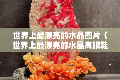 世界上最漂亮的水晶图片（世界上最漂亮的水晶高跟鞋图片）