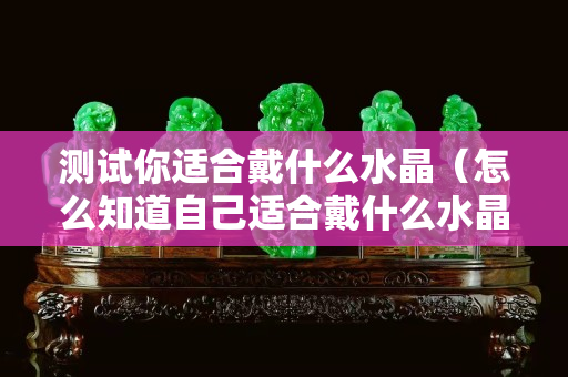 测试你适合戴什么水晶（怎么知道自己适合戴什么水晶）