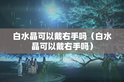 白水晶可以戴右手吗（白水晶可以戴右手吗）