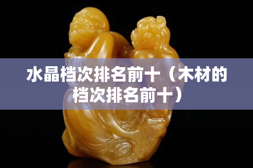 水晶档次排名前十（木材的档次排名前十）