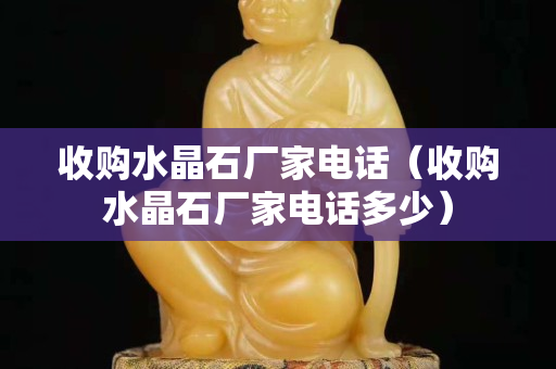 收购水晶石厂家电话（收购水晶石厂家电话多少）