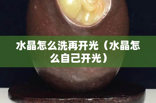 水晶怎么洗再开光（水晶怎么自己开光）
