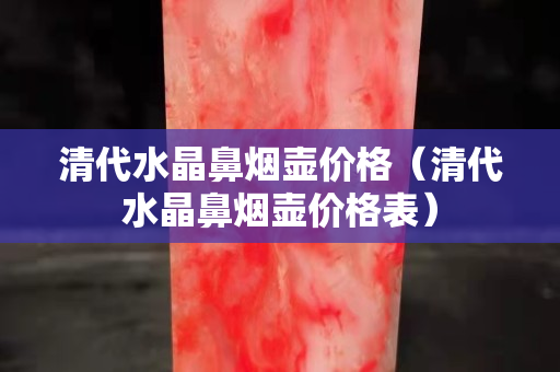 清代水晶鼻烟壶价格（清代水晶鼻烟壶价格表）