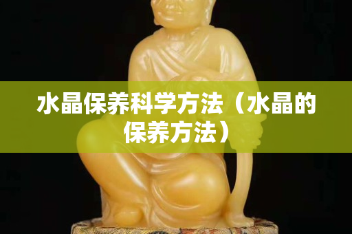 水晶保养科学方法（水晶的保养方法）